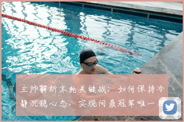 主帅解析末轮关键战：如何保持冷静沉稳心态，实现问鼎冠军唯一目标