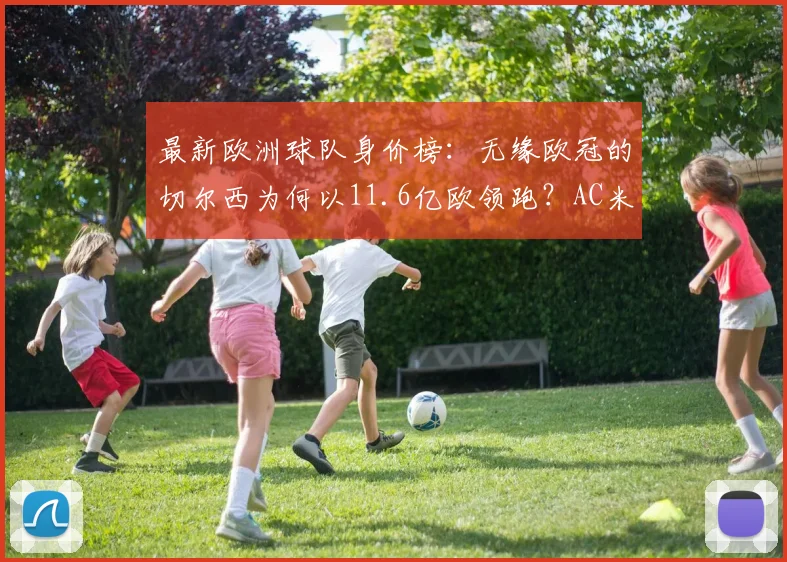 最新欧洲球队身价榜：无缘欧冠的切尔西为何以11.6亿欧领跑？AC米兰仅排第九引热议