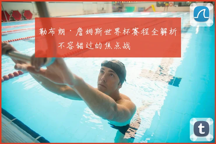 勒布朗·詹姆斯世界杯赛程全解析：不容错过的焦点战