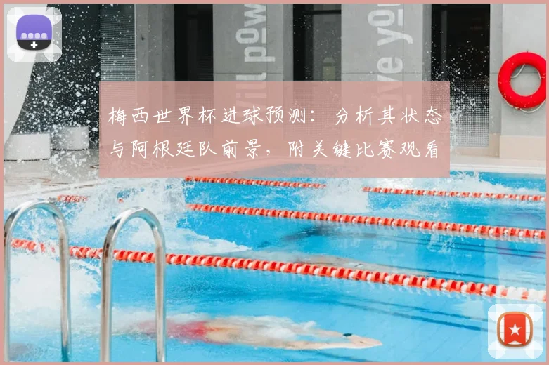 梅西世界杯进球预测：分析其状态与阿根廷队前景，附关键比赛观看指南