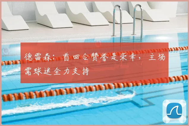 德雷森：首回合赞誉是荣幸，主场需球迷全力支持