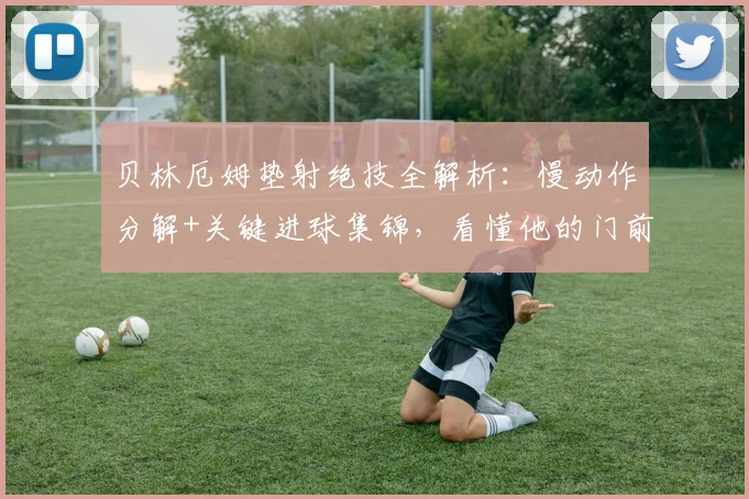 贝林厄姆垫射绝技全解析：慢动作分解+关键进球集锦，看懂他的门前嗅觉