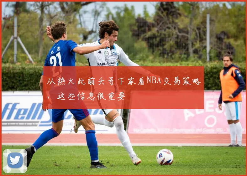 从热火此前头号下家看NBA交易策略，这些信息很重要
