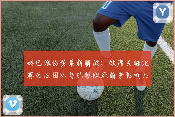 姆巴佩伤势最新解读：缺席关键比赛对法国队与巴黎欧冠前景影响几何？