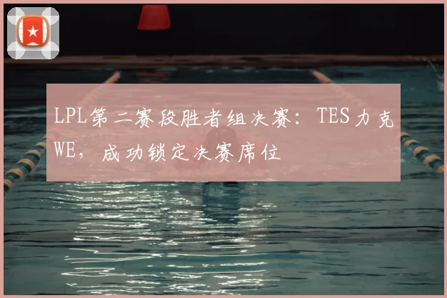 LPL第二赛段胜者组决赛：TES力克WE，成功锁定决赛席位