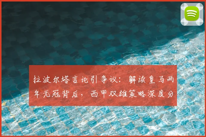 拉波尔塔言论引争议：解读皇马两年无冠背后，西甲双雄策略深度分析
