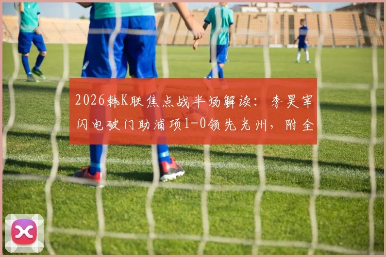 2026韩K联焦点战半场解读：李昊宰闪电破门助浦项1-0领先光州，附全场战术前瞻