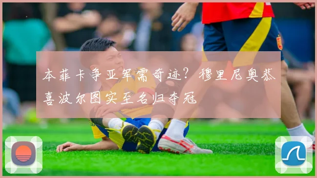 本菲卡争亚军需奇迹？穆里尼奥恭喜波尔图实至名归夺冠