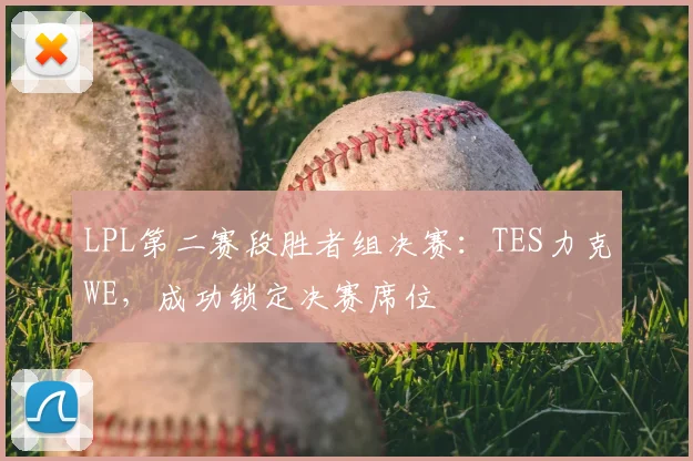 LPL第二赛段胜者组决赛：TES力克WE，成功锁定决赛席位