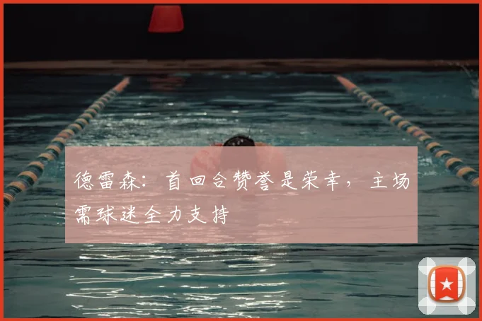 德雷森：首回合赞誉是荣幸，主场需球迷全力支持