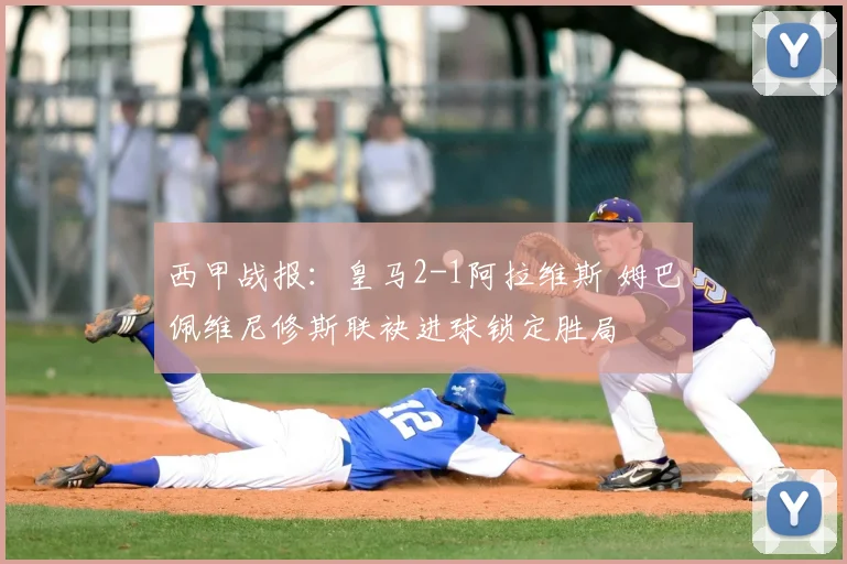 西甲战报：皇马2-1阿拉维斯 姆巴佩维尼修斯联袂进球锁定胜局