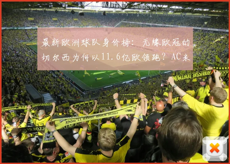 最新欧洲球队身价榜：无缘欧冠的切尔西为何以11.6亿欧领跑？AC米兰仅排第九引热议