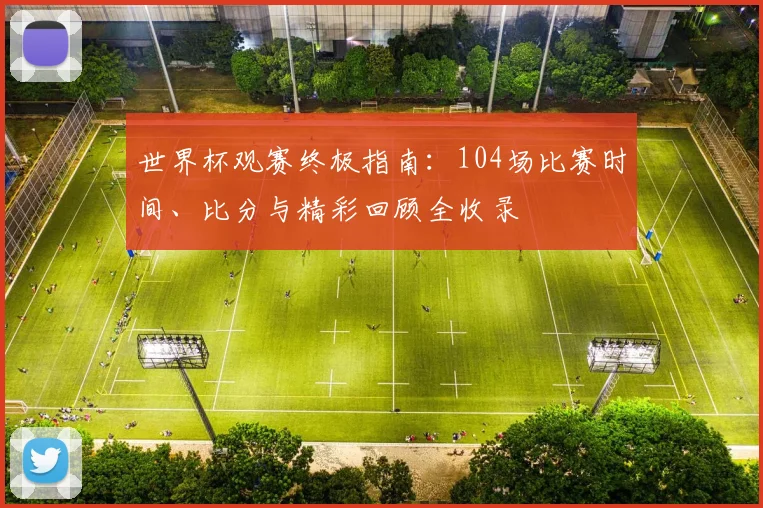 世界杯观赛终极指南：104场比赛时间、比分与精彩回顾全收录