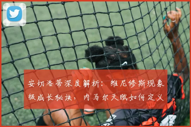 安切洛蒂深度解析：维尼修斯现象级成长秘诀，内马尔天赋如何定义顶级边锋？